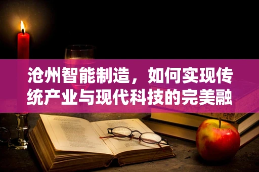 沧州智能制造，如何实现传统产业与现代科技的完美融合？