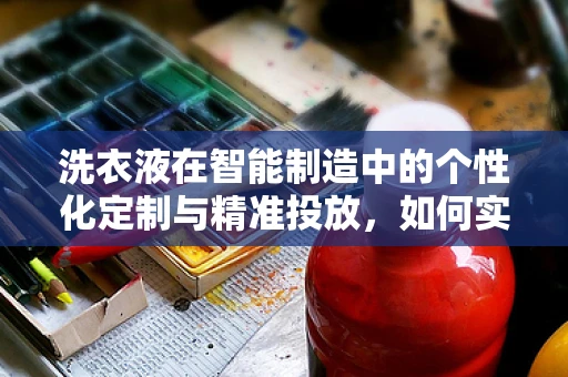 洗衣液在智能制造中的个性化定制与精准投放，如何实现？