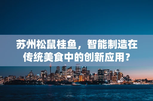 苏州松鼠桂鱼，智能制造在传统美食中的创新应用？