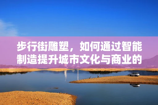 步行街雕塑，如何通过智能制造提升城市文化与商业的双重体验？