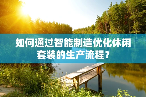 如何通过智能制造优化休闲套装的生产流程？
