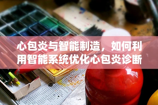 心包炎与智能制造，如何利用智能系统优化心包炎诊断流程？