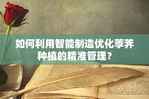 如何利用智能制造优化荸荠种植的精准管理？