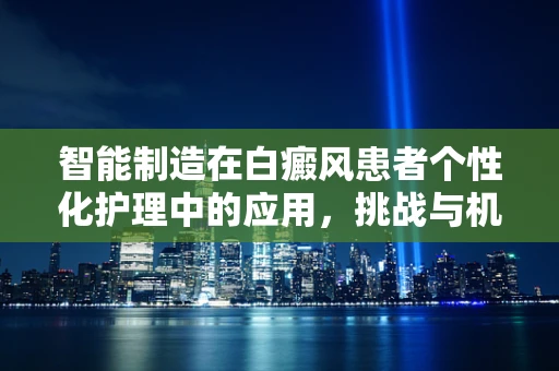 智能制造在白癜风患者个性化护理中的应用，挑战与机遇？