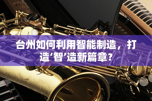 台州如何利用智能制造，打造‘智’造新篇章？