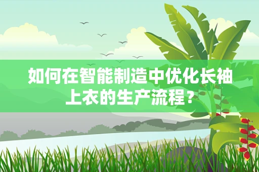 如何在智能制造中优化长袖上衣的生产流程？