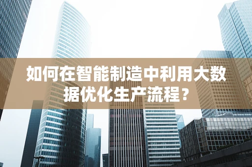 如何在智能制造中利用大数据优化生产流程？
