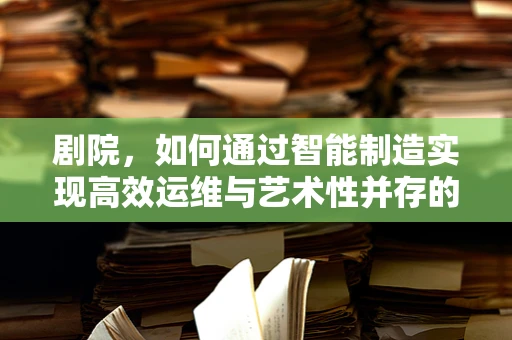 剧院，如何通过智能制造实现高效运维与艺术性并存的舞台？