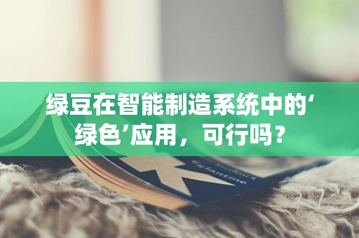 绿豆在智能制造系统中的‘绿色’应用，可行吗？