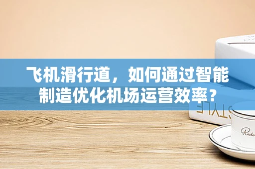 飞机滑行道，如何通过智能制造优化机场运营效率？
