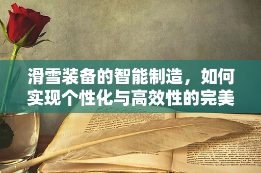 滑雪装备的智能制造，如何实现个性化与高效性的完美结合？