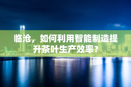 临沧，如何利用智能制造提升茶叶生产效率？
