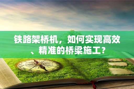 铁路架桥机，如何实现高效、精准的桥梁施工？