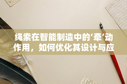 绳索在智能制造中的‘牵’动作用，如何优化其设计与应用？
