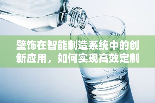 壁饰在智能制造系统中的创新应用，如何实现高效定制与个性化生产？
