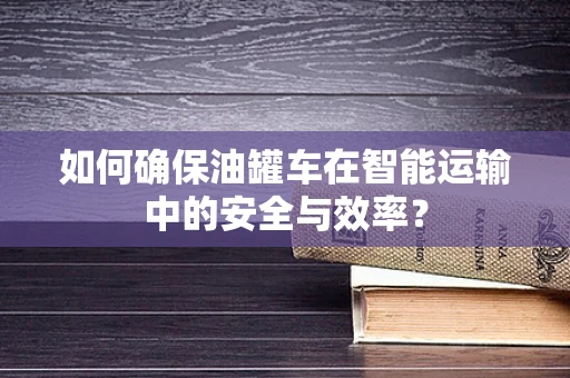 如何确保油罐车在智能运输中的安全与效率？