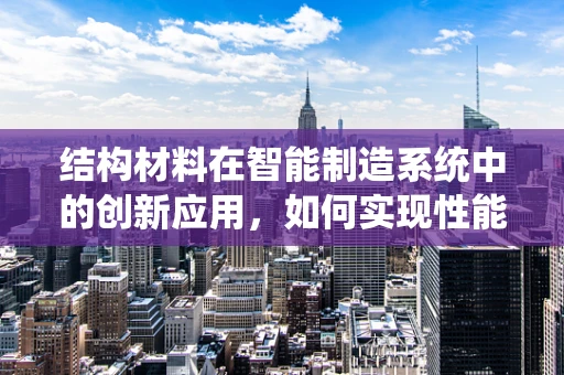 结构材料在智能制造系统中的创新应用，如何实现性能与成本的完美平衡？