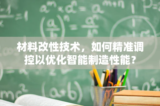 材料改性技术，如何精准调控以优化智能制造性能？