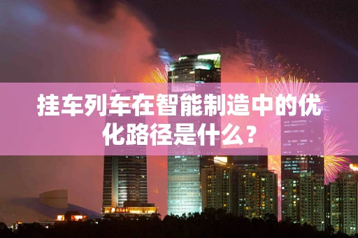 挂车列车在智能制造中的优化路径是什么？