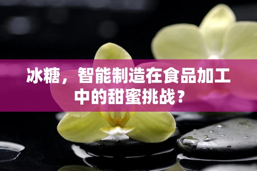 冰糖，智能制造在食品加工中的甜蜜挑战？