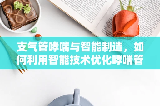 支气管哮喘与智能制造，如何利用智能技术优化哮喘管理？