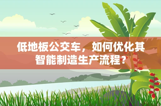 低地板公交车，如何优化其智能制造生产流程？