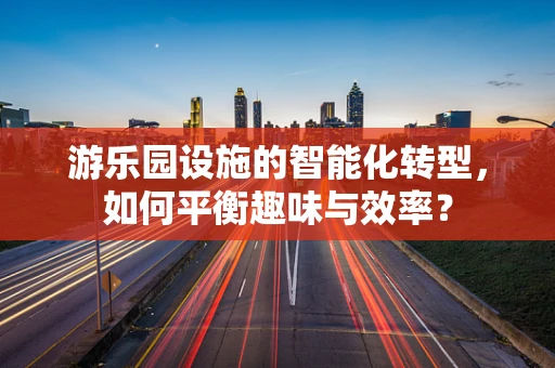 游乐园设施的智能化转型，如何平衡趣味与效率？