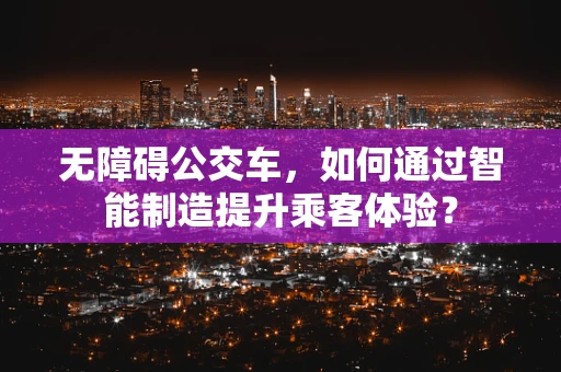 无障碍公交车，如何通过智能制造提升乘客体验？