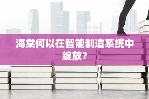 海棠何以在智能制造系统中绽放？