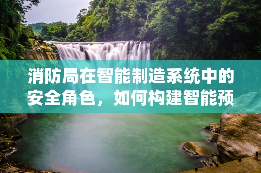 消防局在智能制造系统中的安全角色，如何构建智能预警与应急响应机制？