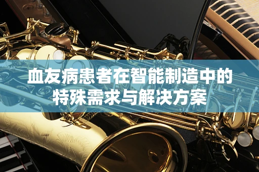 血友病患者在智能制造中的特殊需求与解决方案