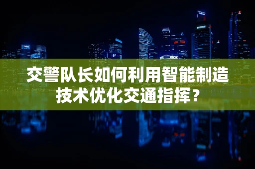 交警队长如何利用智能制造技术优化交通指挥？