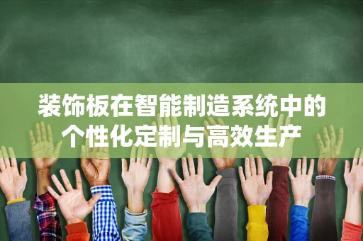 装饰板在智能制造系统中的个性化定制与高效生产
