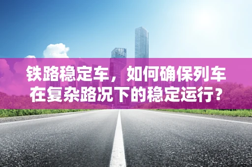 铁路稳定车，如何确保列车在复杂路况下的稳定运行？