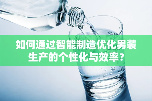 如何通过智能制造优化男装生产的个性化与效率？