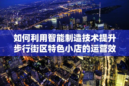 如何利用智能制造技术提升步行街区特色小店的运营效率？