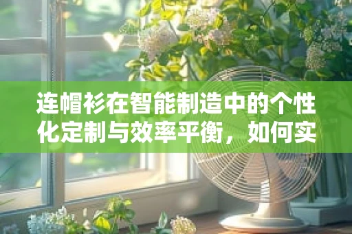 连帽衫在智能制造中的个性化定制与效率平衡，如何实现？