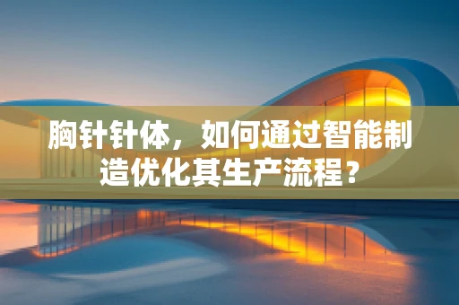 胸针针体，如何通过智能制造优化其生产流程？