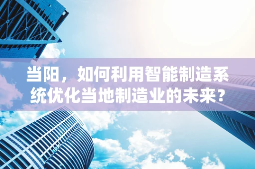 当阳，如何利用智能制造系统优化当地制造业的未来？