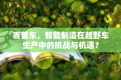 吉普车，智能制造在越野车生产中的挑战与机遇？