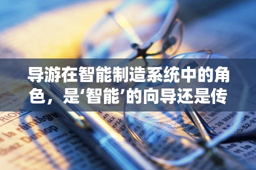 导游在智能制造系统中的角色，是‘智能’的向导还是传统服务的延续？