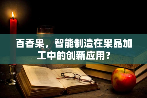 百香果，智能制造在果品加工中的创新应用？