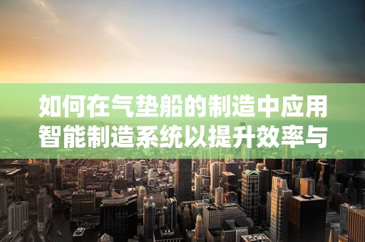 如何在气垫船的制造中应用智能制造系统以提升效率与质量？