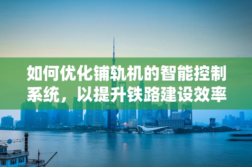 如何优化铺轨机的智能控制系统，以提升铁路建设效率？