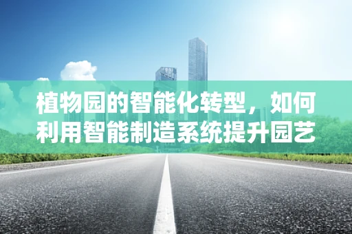 植物园的智能化转型，如何利用智能制造系统提升园艺效率？