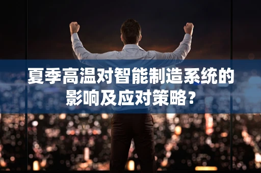 夏季高温对智能制造系统的影响及应对策略？