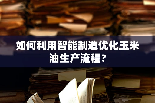 如何利用智能制造优化玉米油生产流程？