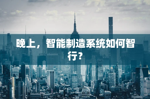 晚上，智能制造系统如何智行？