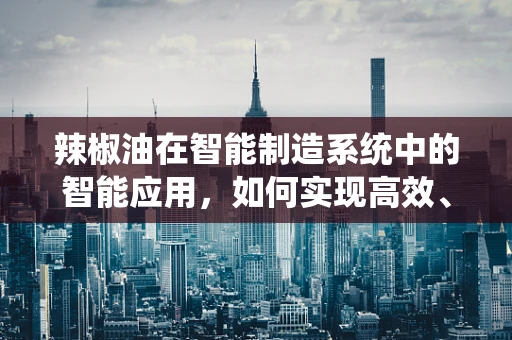 辣椒油在智能制造系统中的智能应用，如何实现高效、精准的调味？