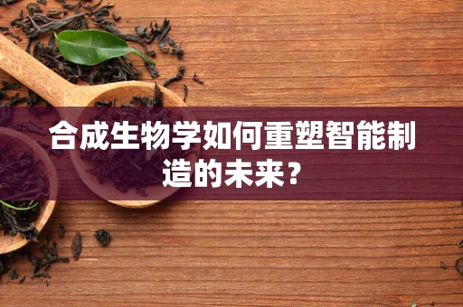 合成生物学如何重塑智能制造的未来？
